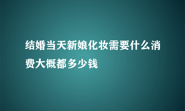 结婚当天新娘化妆需要什么消费大概都多少钱