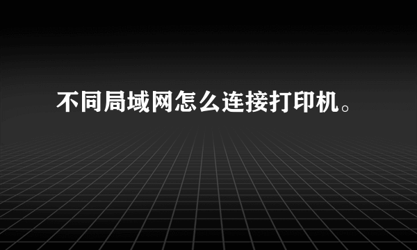 不同局域网怎么连接打印机。