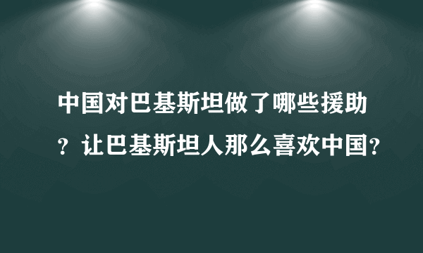 中国对巴基斯坦做了哪些援助？让巴基斯坦人那么喜欢中国？