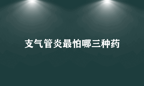 支气管炎最怕哪三种药