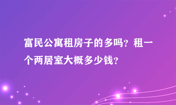 富民公寓租房子的多吗？租一个两居室大概多少钱？