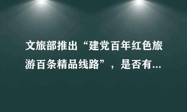 文旅部推出“建党百年红色旅游百条精品线路”，是否有你的家乡？