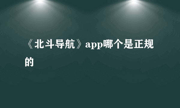 《北斗导航》app哪个是正规的