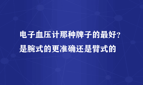 电子血压计那种牌子的最好？是腕式的更准确还是臂式的