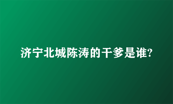 济宁北城陈涛的干爹是谁?