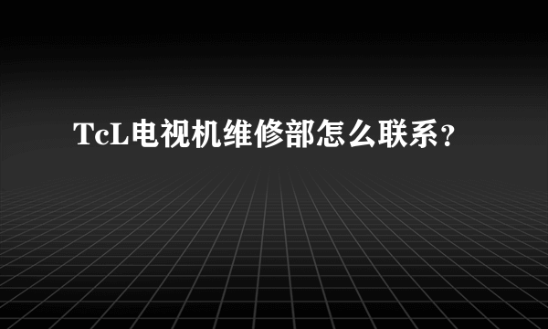 TcL电视机维修部怎么联系？