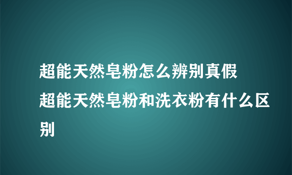 超能天然皂粉怎么辨别真假 超能天然皂粉和洗衣粉有什么区别