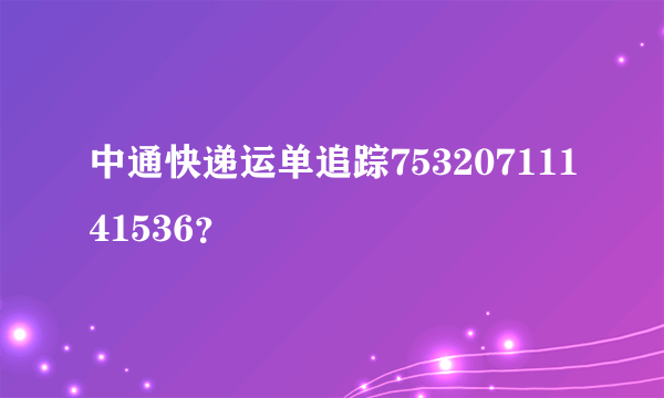 中通快递运单追踪75320711141536？