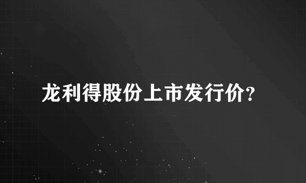 龙利得股份上市发行价？