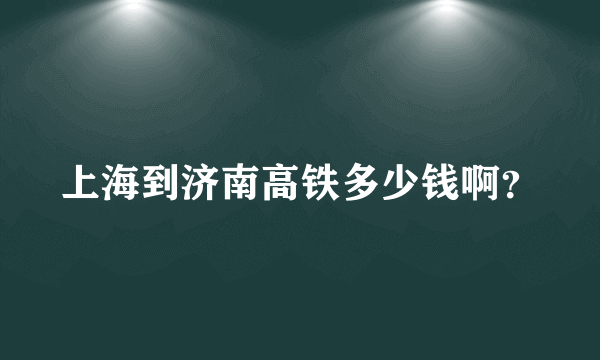 上海到济南高铁多少钱啊？