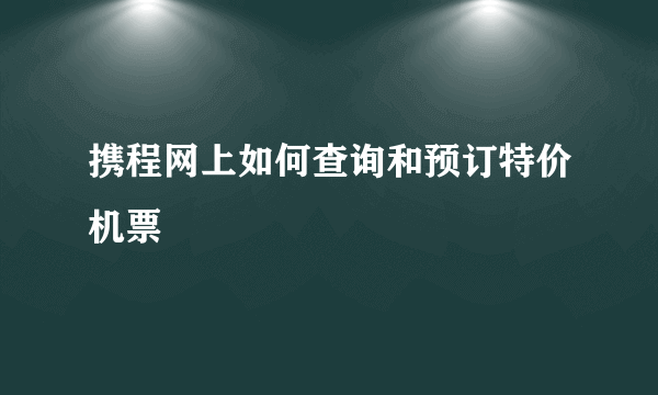 携程网上如何查询和预订特价机票