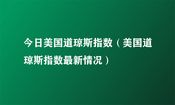 今日美国道琼斯指数（美国道琼斯指数最新情况）