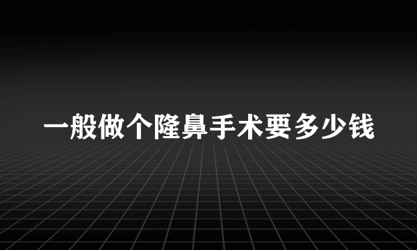 一般做个隆鼻手术要多少钱