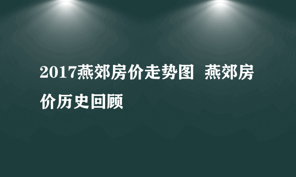 2017燕郊房价走势图  燕郊房价历史回顾