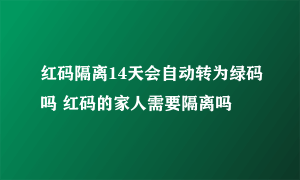 红码隔离14天会自动转为绿码吗 红码的家人需要隔离吗