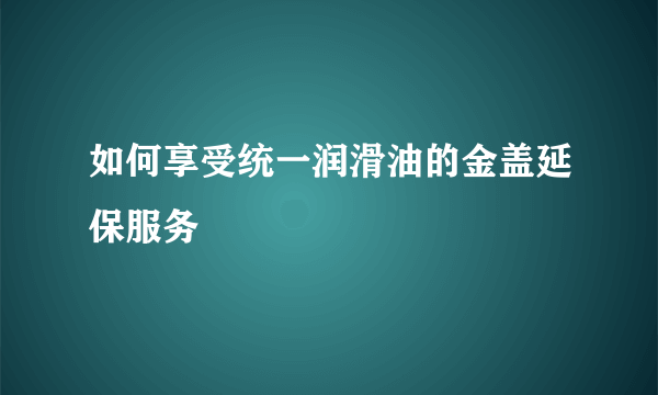 如何享受统一润滑油的金盖延保服务