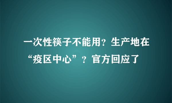 一次性筷子不能用？生产地在“疫区中心”？官方回应了