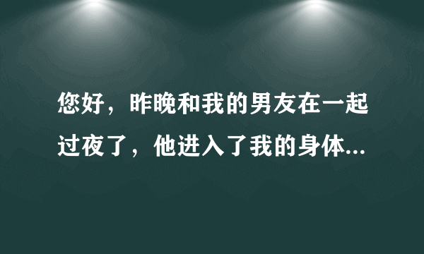 您好，昨晚和我的男友在一起过夜了，他进入了我的身体...