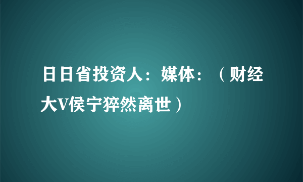 日日省投资人：媒体：（财经大V侯宁猝然离世）