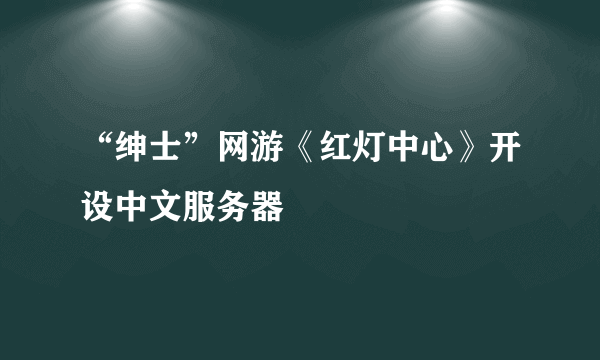 “绅士”网游《红灯中心》开设中文服务器