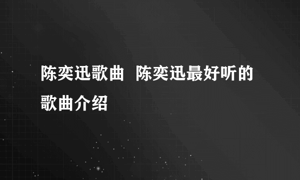 陈奕迅歌曲  陈奕迅最好听的歌曲介绍