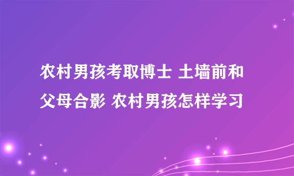 农村男孩考取博士 土墙前和父母合影 农村男孩怎样学习