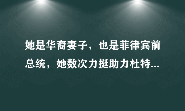 她是华裔妻子，也是菲律宾前总统，她数次力挺助力杜特尔特逆转