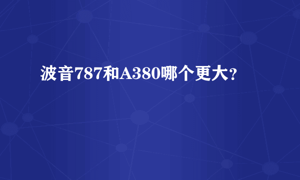 波音787和A380哪个更大？