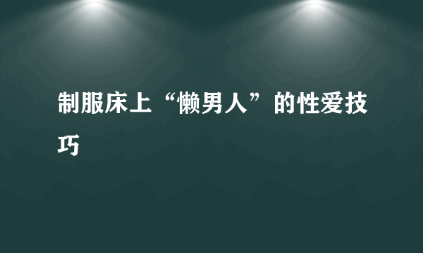 制服床上“懒男人”的性爱技巧