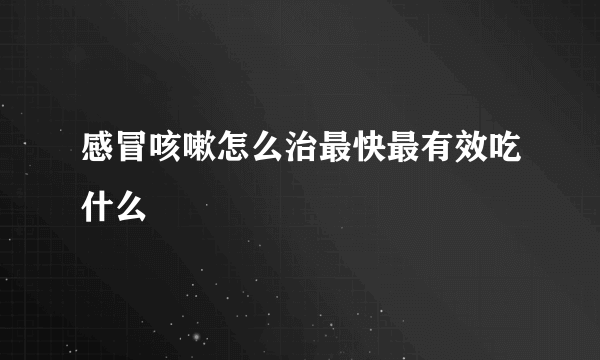 感冒咳嗽怎么治最快最有效吃什么