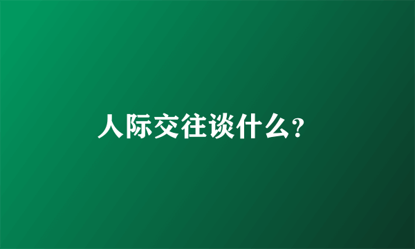 人际交往谈什么？