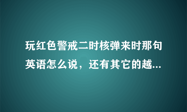 玩红色警戒二时核弹来时那句英语怎么说，还有其它的越多越好？