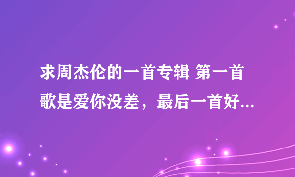 求周杰伦的一首专辑 第一首歌是爱你没差，最后一首好像叫什么水手。求大神打出所以歌名以及歌词~~拜托