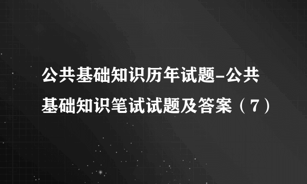 公共基础知识历年试题-公共基础知识笔试试题及答案（7）