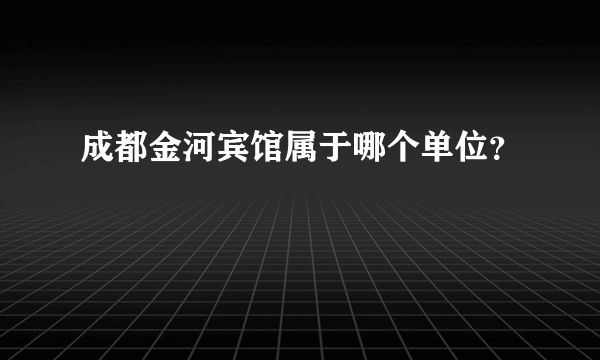 成都金河宾馆属于哪个单位？