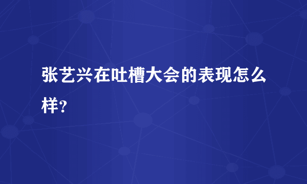 张艺兴在吐槽大会的表现怎么样？