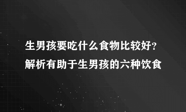 生男孩要吃什么食物比较好？解析有助于生男孩的六种饮食