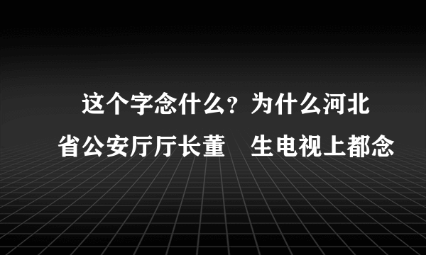 屳这个字念什么？为什么河北省公安厅厅长董屳生电视上都念