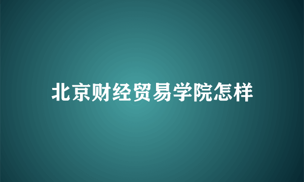 北京财经贸易学院怎样