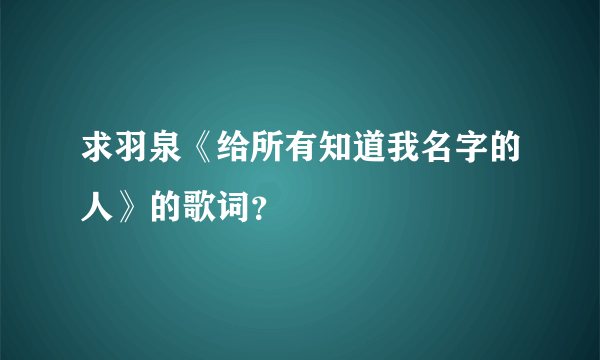 求羽泉《给所有知道我名字的人》的歌词？