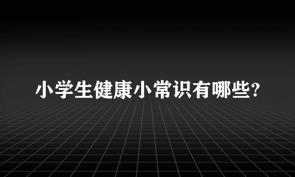 小学生健康小常识有哪些?