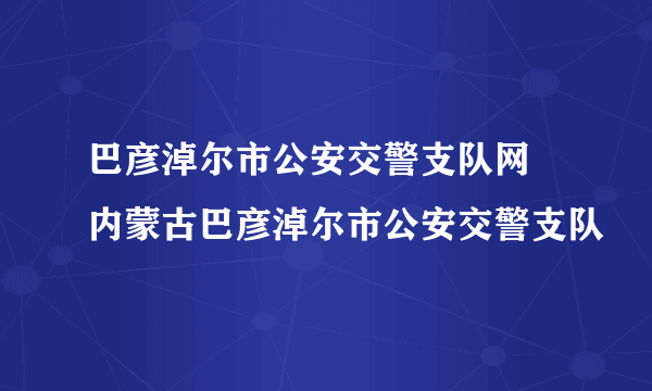 巴彦淖尔市公安交警支队网 内蒙古巴彦淖尔市公安交警支队