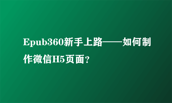 Epub360新手上路——如何制作微信H5页面？