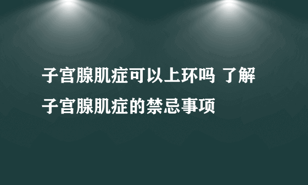 子宫腺肌症可以上环吗 了解子宫腺肌症的禁忌事项