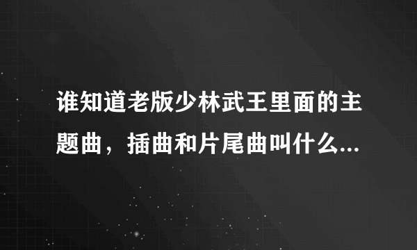 谁知道老版少林武王里面的主题曲，插曲和片尾曲叫什么名字的？？