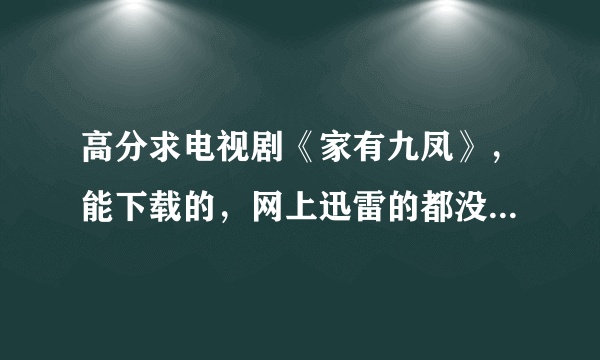 高分求电视剧《家有九凤》，能下载的，网上迅雷的都没有资源，最好度