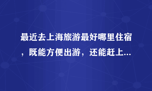 最近去上海旅游最好哪里住宿，既能方便出游，还能赶上上海站9点的火车