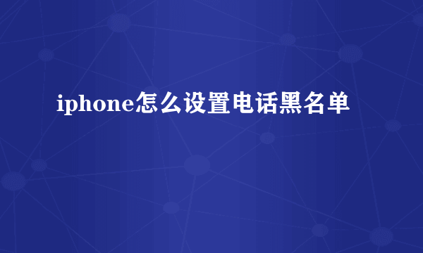 iphone怎么设置电话黑名单