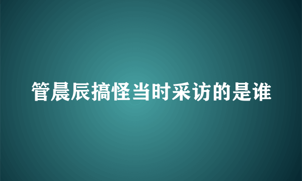 管晨辰搞怪当时采访的是谁