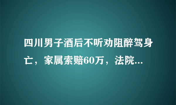 四川男子酒后不听劝阻醉驾身亡，家属索赔60万，法院是如何审理判决的？